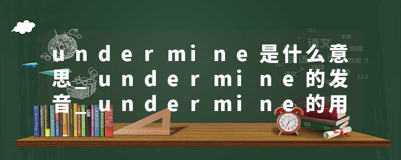 undermine是什么意思_undermine的发音_undermine的用法_undermine怎么记_undermine翻译