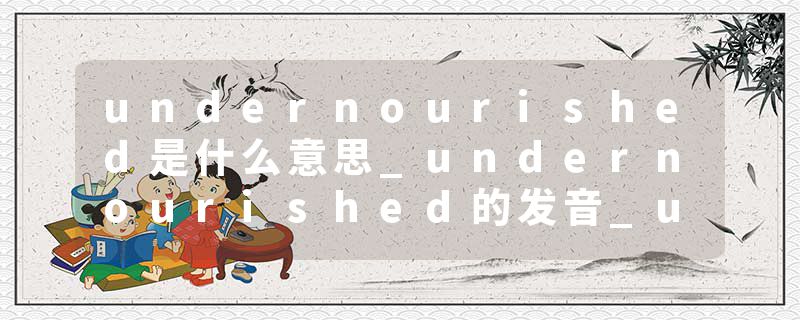 undernourished是什么意思_undernourished的发音_undernourished的用法_undernourished怎么记_undernourished翻译