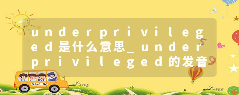 underprivileged是什么意思_underprivileged的发音_underprivileged的用法_underprivileged怎么记_underprivileged翻译
