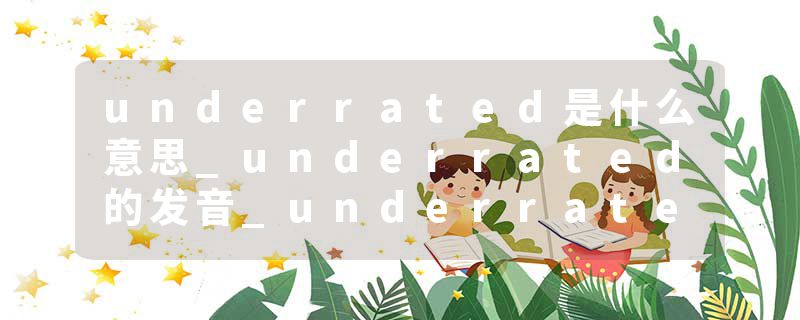 underrated是什么意思_underrated的发音_underrated的用法_underrated怎么记_underrated翻译