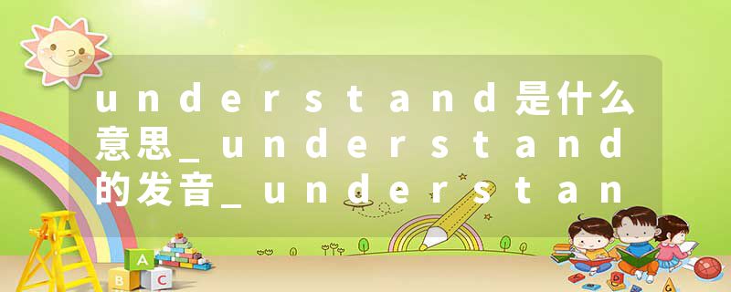 understand是什么意思_understand的发音_understand的用法_understand怎么记_understand翻译