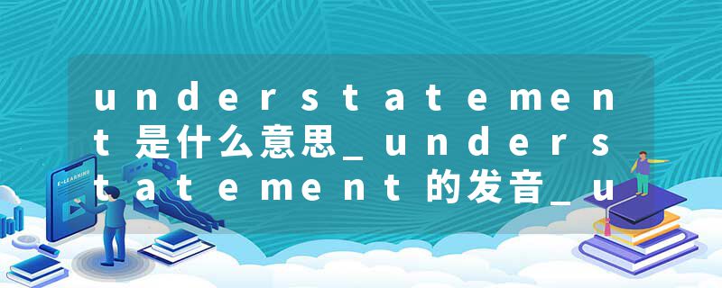understatement是什么意思_understatement的发音_understatement的用法_understatement怎么记_understatement翻译