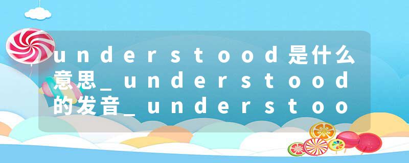 understood是什么意思_understood的发音_understood的用法_understood怎么记_understood翻译
