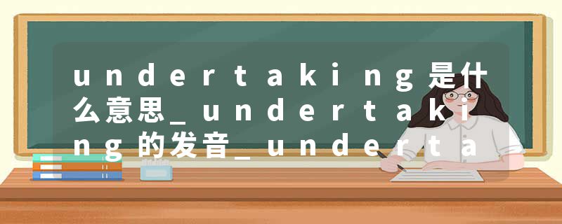 undertaking是什么意思_undertaking的发音_undertaking的用法_undertaking怎么记_undertaking翻译