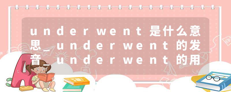 underwent是什么意思_underwent的发音_underwent的用法_underwent怎么记_underwent翻译