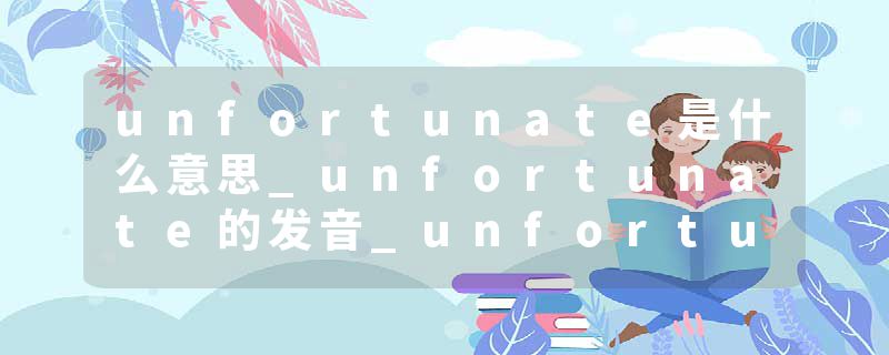 unfortunate是什么意思_unfortunate的发音_unfortunate的用法_unfortunate怎么记_unfortunate翻译