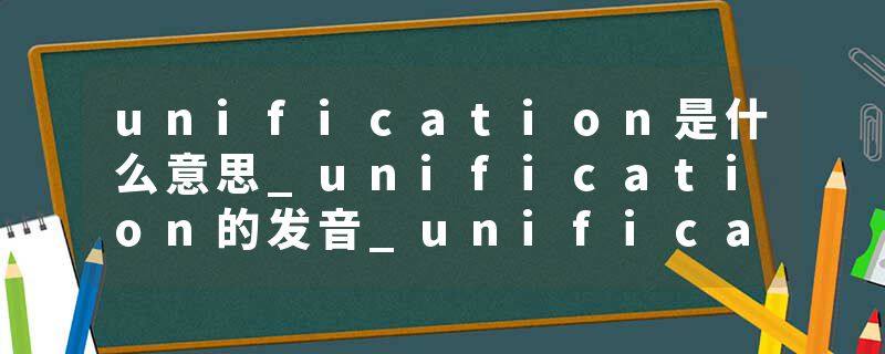unification是什么意思_unification的发音_unification的用法_unification怎么记_unification翻译