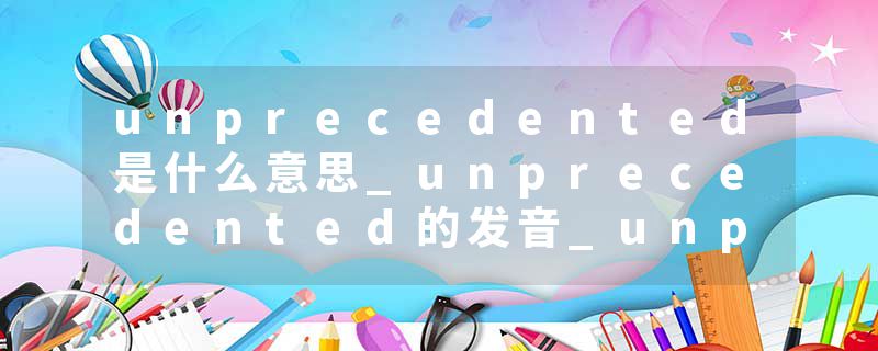 unprecedented是什么意思_unprecedented的发音_unprecedented的用法_unprecedented怎么记_unprecedented翻译