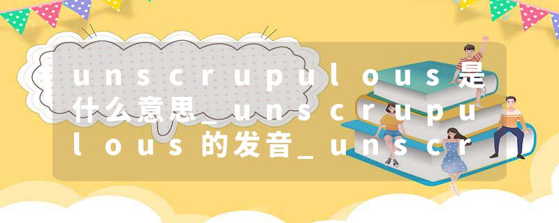 unscrupulous是什么意思_unscrupulous的发音_unscrupulous的用法_unscrupulous怎么记_unscrupulous翻译