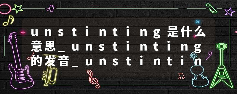 unstinting是什么意思_unstinting的发音_unstinting的用法_unstinting怎么记_unstinting翻译