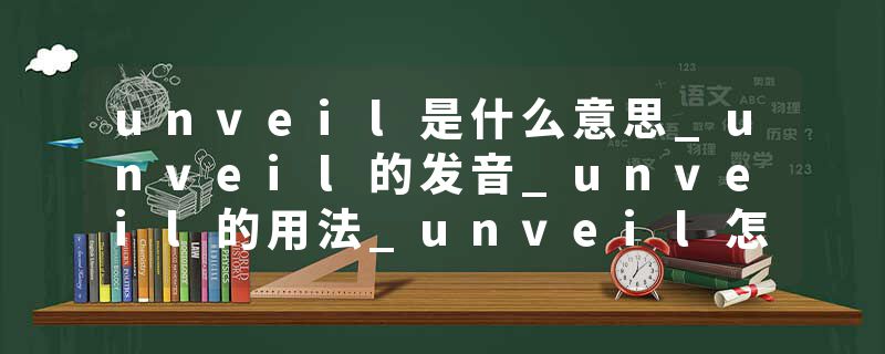 unveil是什么意思_unveil的发音_unveil的用法_unveil怎么记_unveil翻译