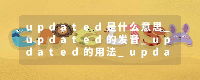 updated是什么意思_updated的发音_updated的用法_updated怎么记_updated翻译