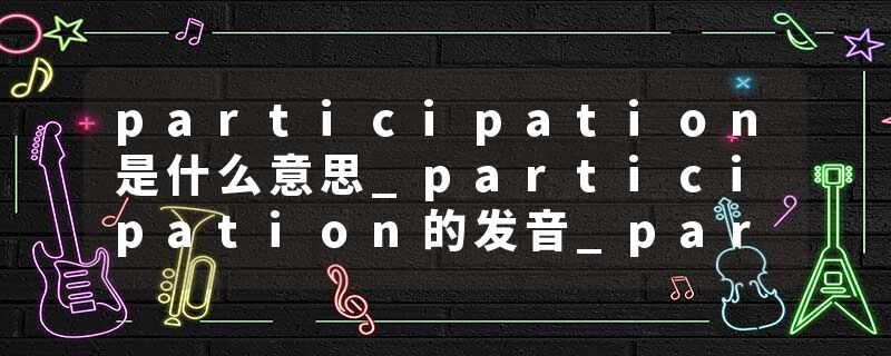 participation是什么意思_participation的发音_participation的用法_participation怎么记_participation翻译