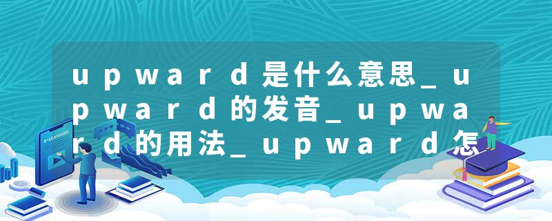 upward是什么意思_upward的发音_upward的用法_upward怎么记_upward翻译