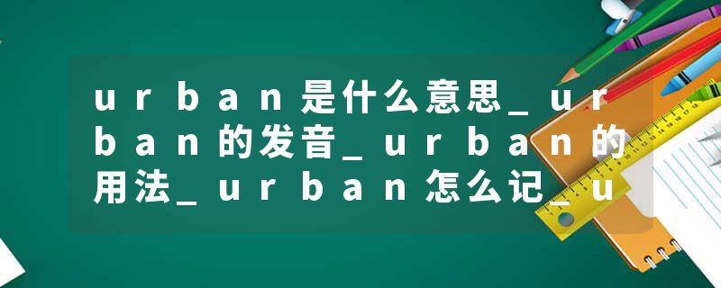 urban是什么意思_urban的发音_urban的用法_urban怎么记_urban翻译