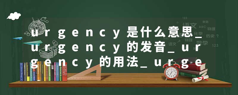 urgency是什么意思_urgency的发音_urgency的用法_urgency怎么记_urgency翻译