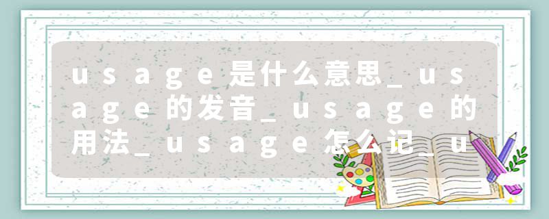 usage是什么意思_usage的发音_usage的用法_usage怎么记_usage翻译
