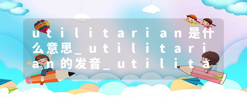 utilitarian是什么意思_utilitarian的发音_utilitarian的用法_utilitarian怎么记_utilitarian翻译