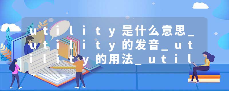 utility是什么意思_utility的发音_utility的用法_utility怎么记_utility翻译