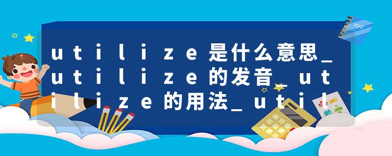 utilize是什么意思_utilize的发音_utilize的用法_utilize怎么记_utilize翻译