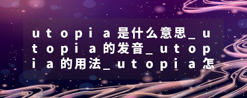 utopia是什么意思_utopia的发音_utopia的用法_utopia怎么记_utopia翻译
