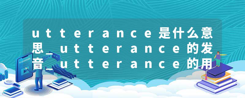 utterance是什么意思_utterance的发音_utterance的用法_utterance怎么记_utterance翻译