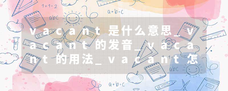 vacant是什么意思_vacant的发音_vacant的用法_vacant怎么记_vacant翻译
