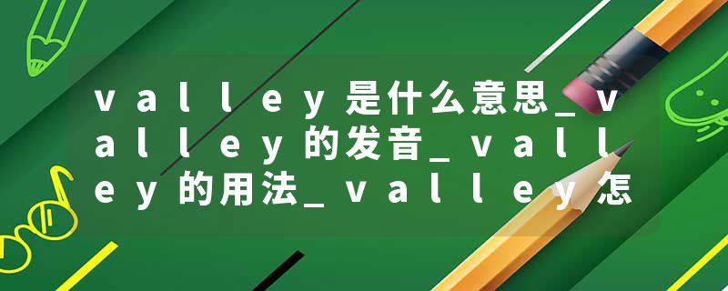 valley是什么意思_valley的发音_valley的用法_valley怎么记_valley翻译