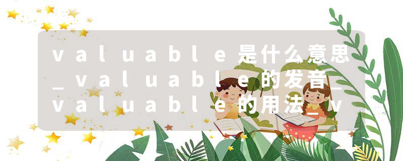 valuable是什么意思_valuable的发音_valuable的用法_valuable怎么记_valuable翻译