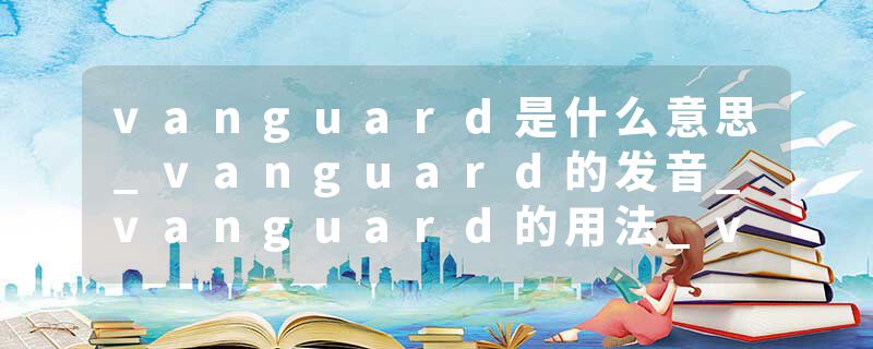 vanguard是什么意思_vanguard的发音_vanguard的用法_vanguard怎么记_vanguard翻译