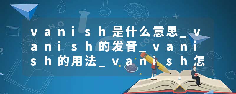 vanish是什么意思_vanish的发音_vanish的用法_vanish怎么记_vanish翻译