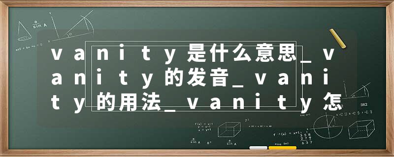 vanity是什么意思_vanity的发音_vanity的用法_vanity怎么记_vanity翻译