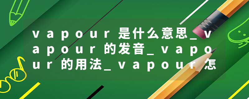 vapour是什么意思_vapour的发音_vapour的用法_vapour怎么记_vapour翻译