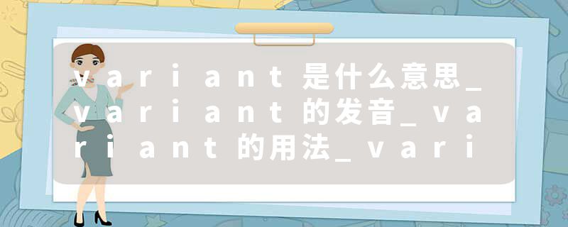 variant是什么意思_variant的发音_variant的用法_variant怎么记_variant翻译