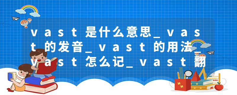 vast是什么意思_vast的发音_vast的用法_vast怎么记_vast翻译