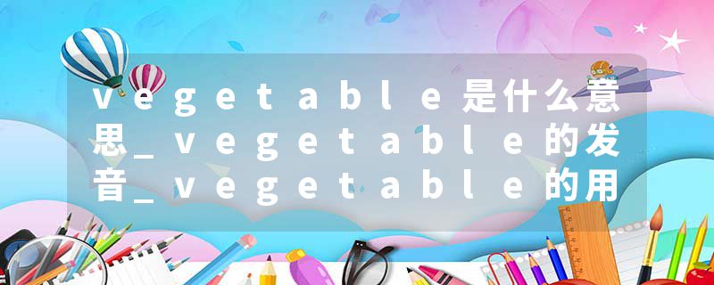 vegetable是什么意思_vegetable的发音_vegetable的用法_vegetable怎么记_vegetable翻译