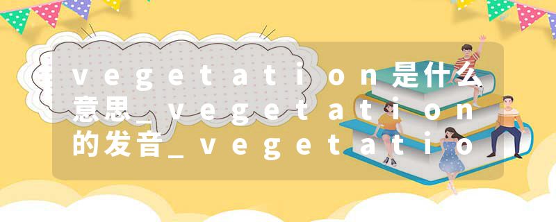 vegetation是什么意思_vegetation的发音_vegetation的用法_vegetation怎么记_vegetation翻译