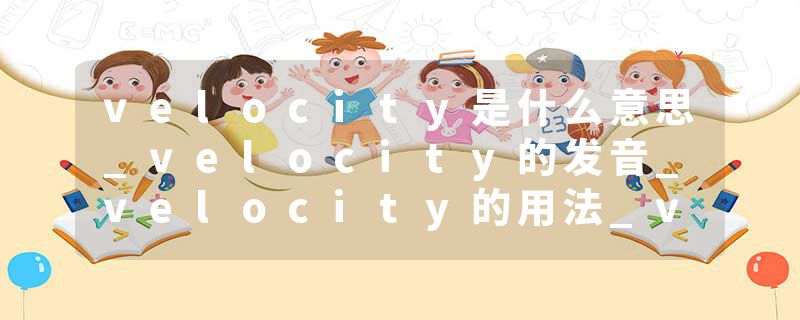 velocity是什么意思_velocity的发音_velocity的用法_velocity怎么记_velocity翻译