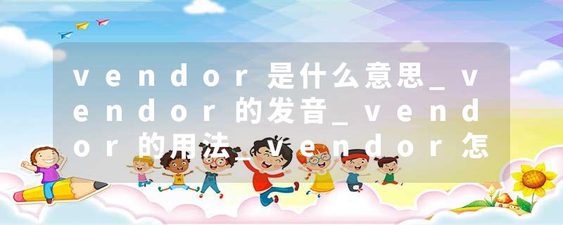 vendor是什么意思_vendor的发音_vendor的用法_vendor怎么记_vendor翻译