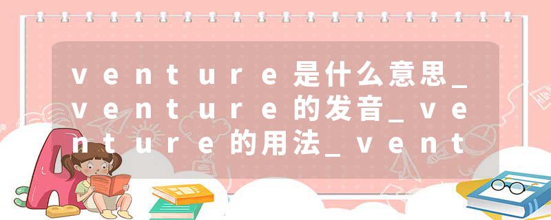 venture是什么意思_venture的发音_venture的用法_venture怎么记_venture翻译