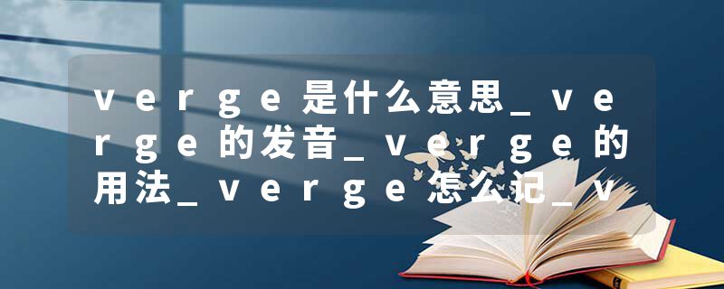 verge是什么意思_verge的发音_verge的用法_verge怎么记_verge翻译
