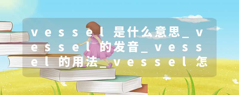 vessel是什么意思_vessel的发音_vessel的用法_vessel怎么记_vessel翻译