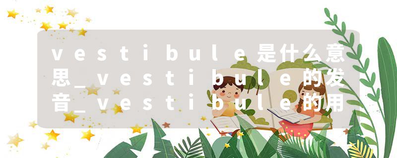vestibule是什么意思_vestibule的发音_vestibule的用法_vestibule怎么记_vestibule翻译
