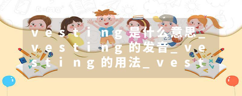 vesting是什么意思_vesting的发音_vesting的用法_vesting怎么记_vesting翻译
