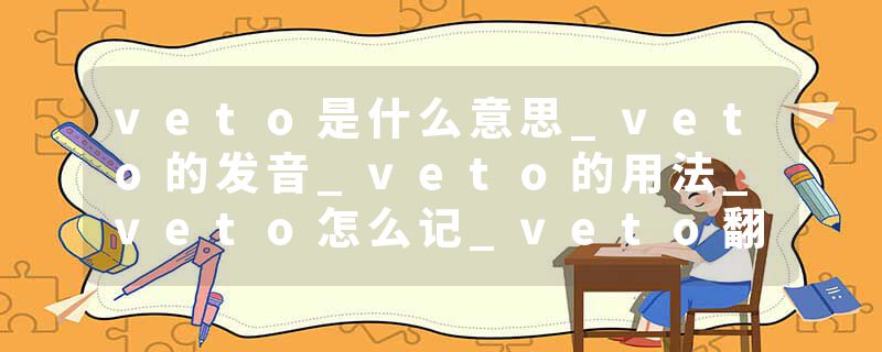 veto是什么意思_veto的发音_veto的用法_veto怎么记_veto翻译
