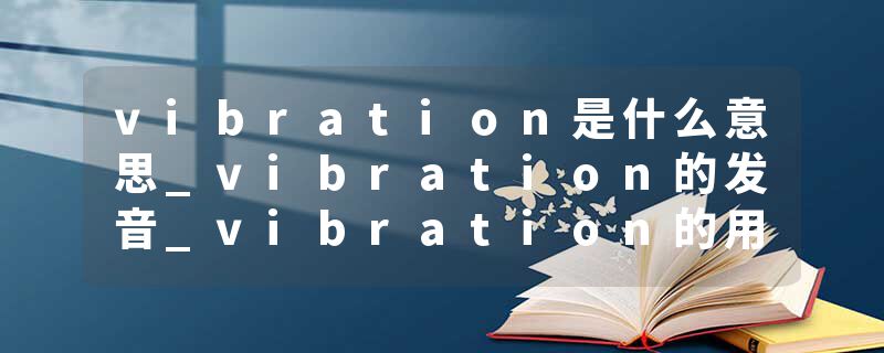 vibration是什么意思_vibration的发音_vibration的用法_vibration怎么记_vibration翻译