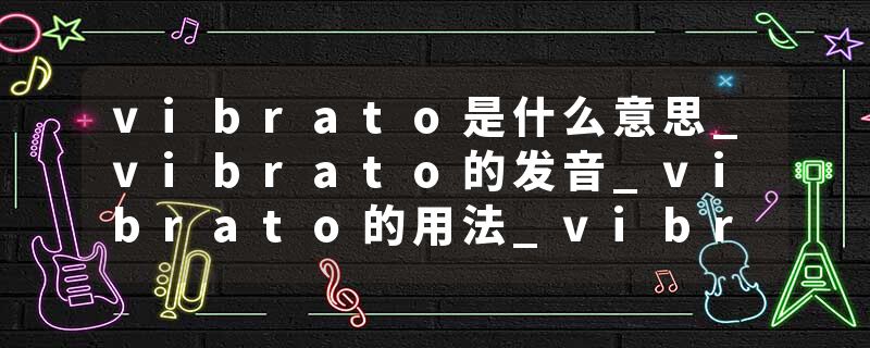 vibrato是什么意思_vibrato的发音_vibrato的用法_vibrato怎么记_vibrato翻译