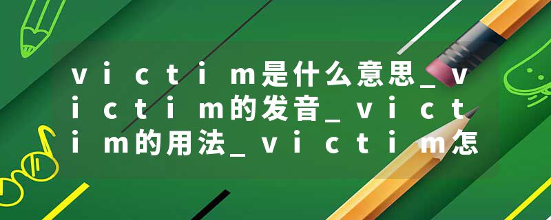 victim是什么意思_victim的发音_victim的用法_victim怎么记_victim翻译
