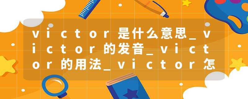 victor是什么意思_victor的发音_victor的用法_victor怎么记_victor翻译