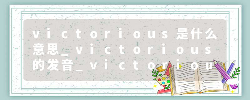 victorious是什么意思_victorious的发音_victorious的用法_victorious怎么记_victorious翻译
